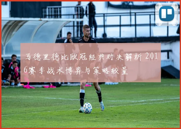 马德里德比欧冠经典对决解析 2016赛季战术博弈与策略较量