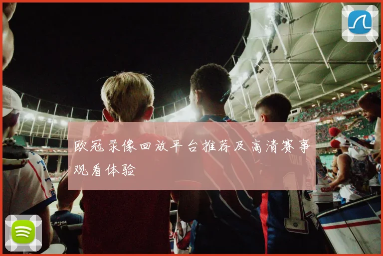 欧冠录像回放平台推荐及高清赛事观看体验