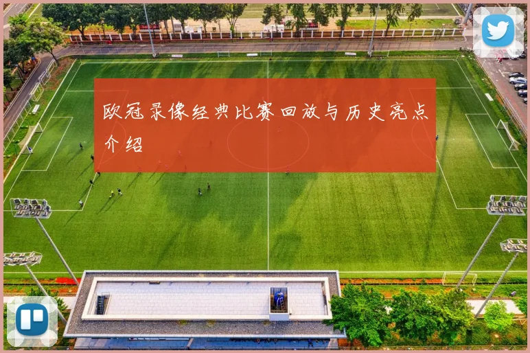 欧冠录像经典比赛回放与历史亮点介绍