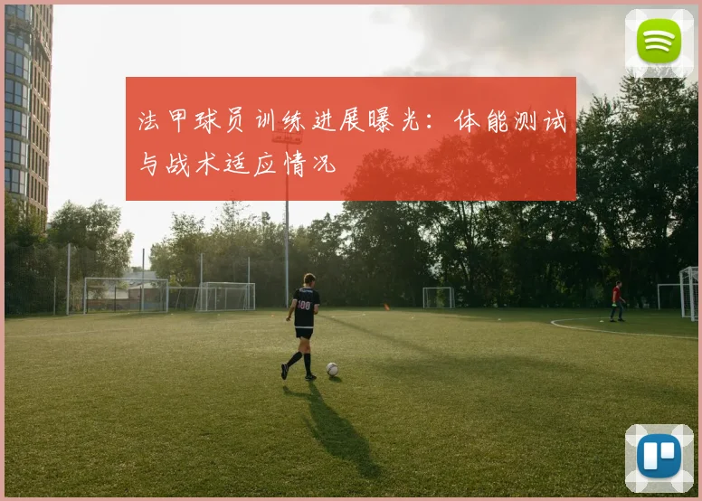 法甲球员训练进展曝光：体能测试与战术适应情况