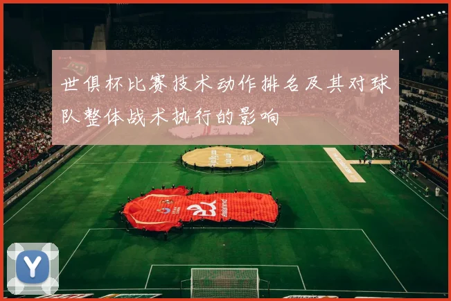 世俱杯比赛技术动作排名及其对球队整体战术执行的影响