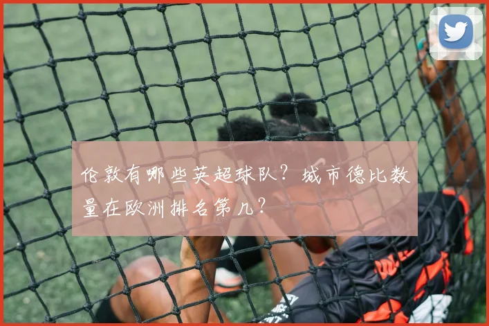 伦敦有哪些英超球队？城市德比数量在欧洲排名第几？
