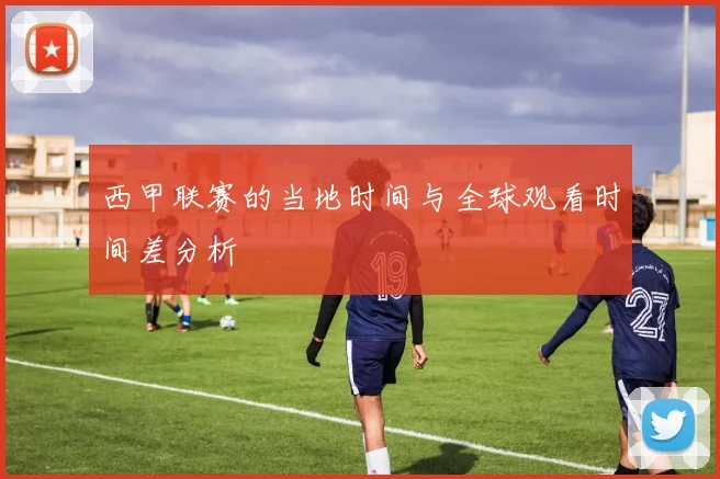 西甲联赛的当地时间与全球观看时间差分析