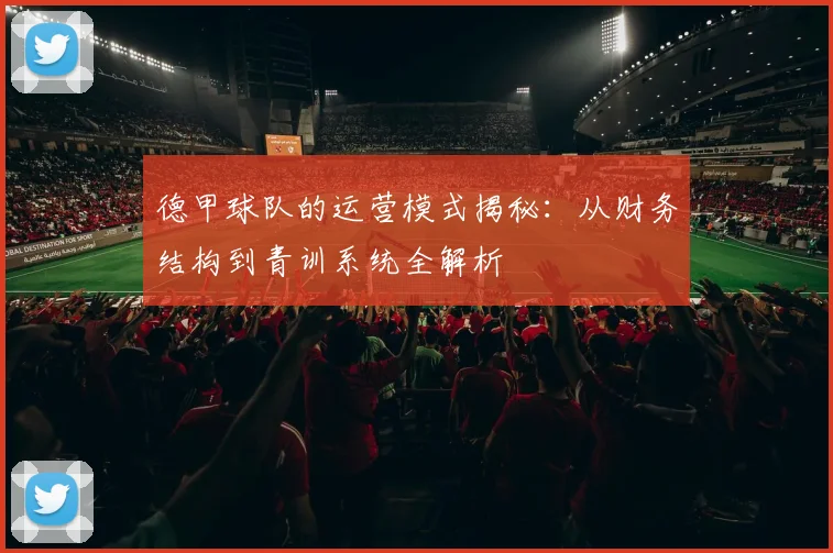 德甲球队的运营模式揭秘:从财务结构到青训系统全解析