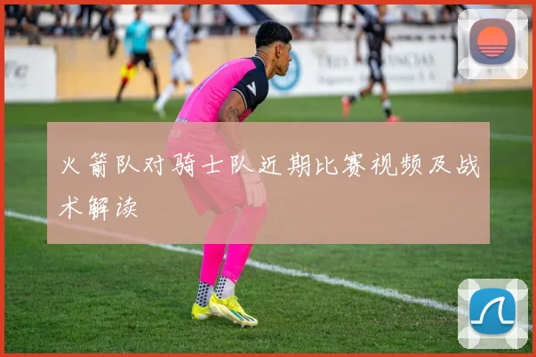 火箭队对骑士队近期比赛视频及战术解读