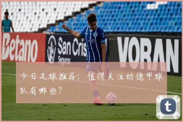 今日足球推荐：值得关注的德甲球队有哪些？