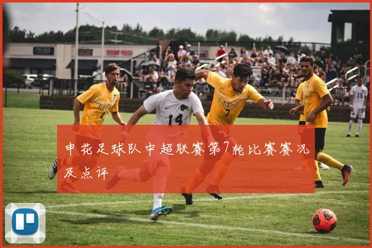 申花足球队中超联赛第7轮比赛赛况及点评