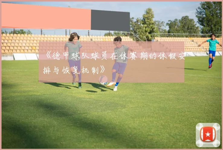 《德甲球队球员在休赛期的休假安排与恢复机制》