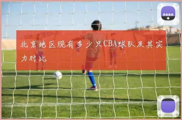 北京地区现有多少只CBA球队及其实力对比