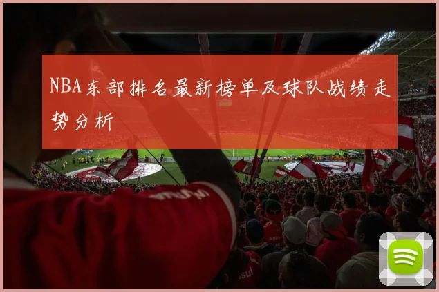 NBA东部排名最新榜单及球队战绩走势分析