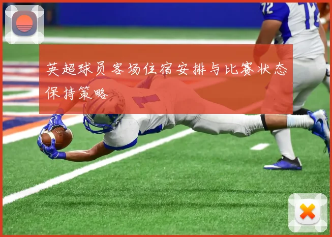英超球员客场住宿安排与比赛状态保持策略