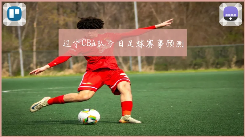 辽宁CBA队今日足球赛事预测