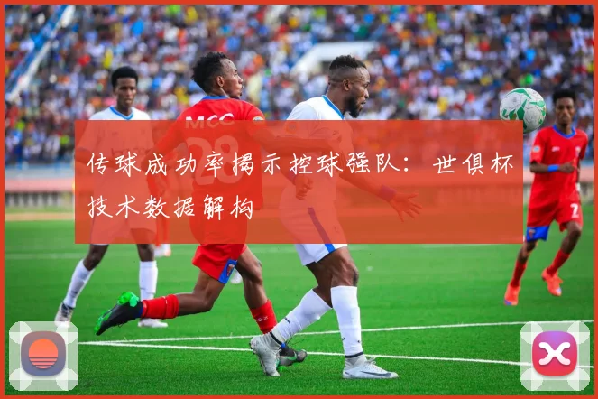 传球成功率揭示控球强队：世俱杯技术数据解构